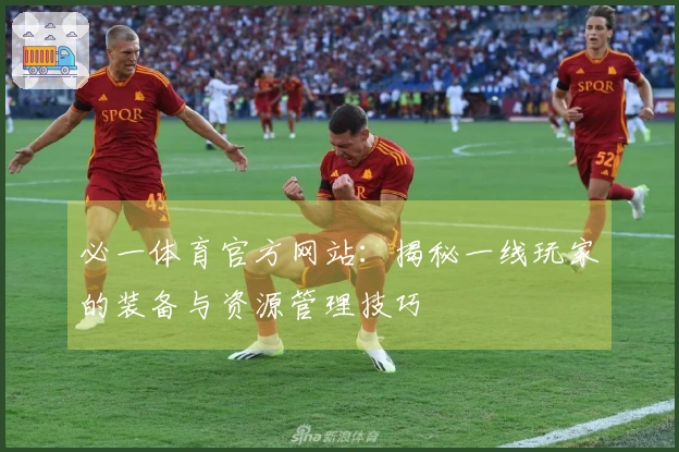 必一体育官方网站：揭秘一线玩家的装备与资源管理技巧