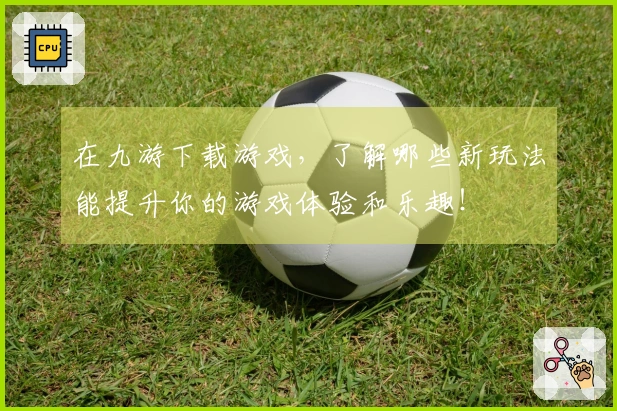在九游下载游戏，了解哪些新玩法能提升你的游戏体验和乐趣！