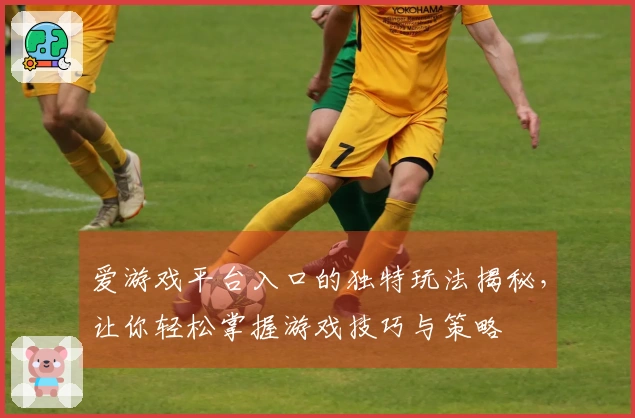 爱游戏平台入口的独特玩法揭秘，让你轻松掌握游戏技巧与策略