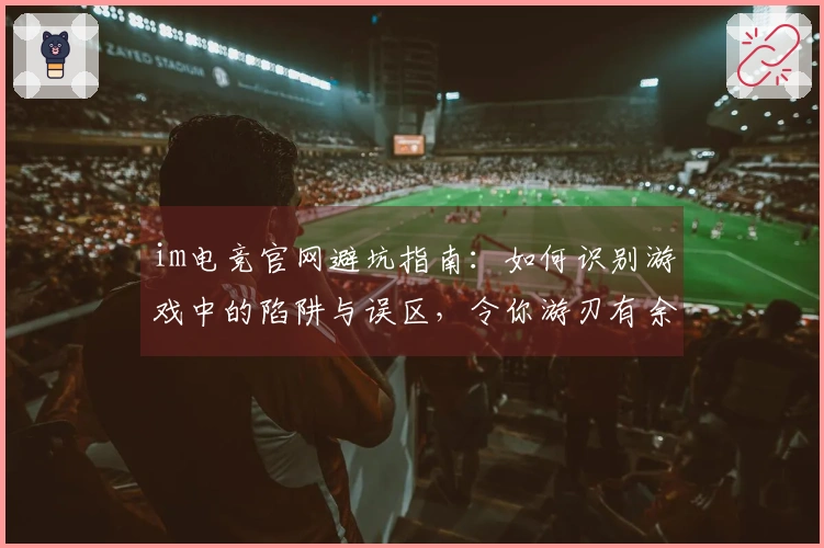 im电竞官网避坑指南：如何识别游戏中的陷阱与误区，令你游刃有余