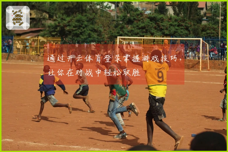 通过开云体育登录掌握游戏技巧，让你在对战中轻松取胜