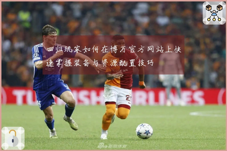 回归玩家如何在博万官方网站上快速掌握装备与资源配置技巧