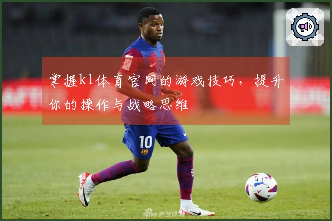 掌握k1体育官网的游戏技巧，提升你的操作与战略思维