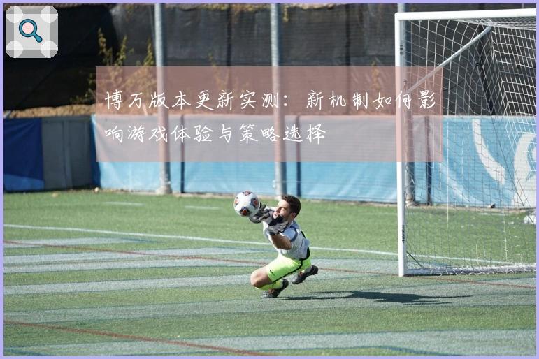 博万版本更新实测：新机制如何影响游戏体验与策略选择