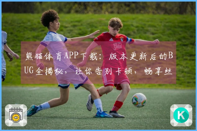 熊猫体育APP下载：版本更新后的BUG全揭秘，让你告别卡顿，畅享丝滑体验