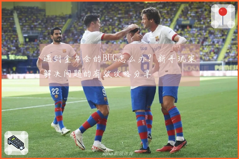 遇到金年会的BUG怎么办？新手玩家解决问题的有效攻略分享