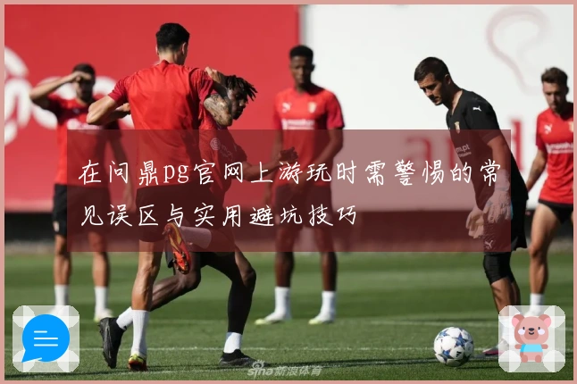在问鼎pg官网上游玩时需警惕的常见误区与实用避坑技巧
