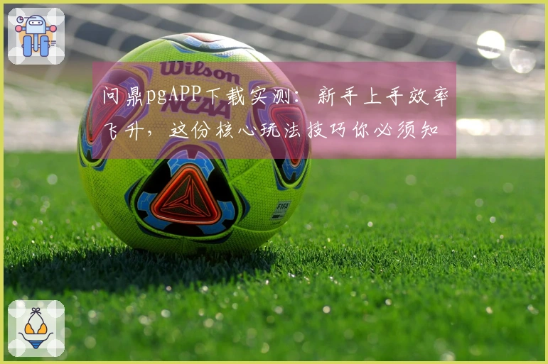 问鼎pgAPP下载实测：新手上手效率飞升，这份核心玩法技巧你必须知道
