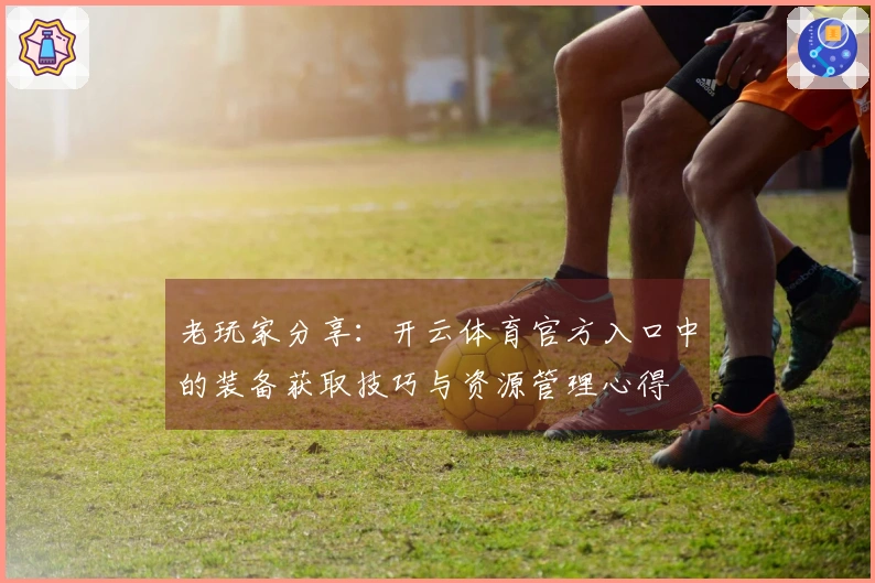 老玩家分享：开云体育官方入口中的装备获取技巧与资源管理心得