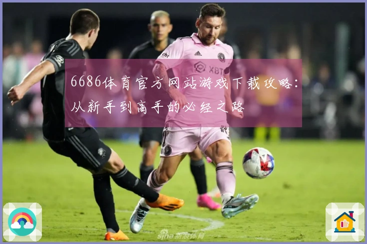 6686体育官方网站游戏下载攻略：从新手到高手的必经之路
