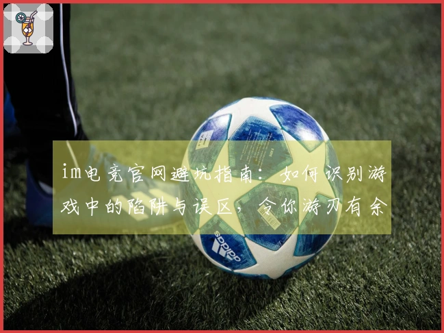 im电竞官网避坑指南：如何识别游戏中的陷阱与误区，令你游刃有余