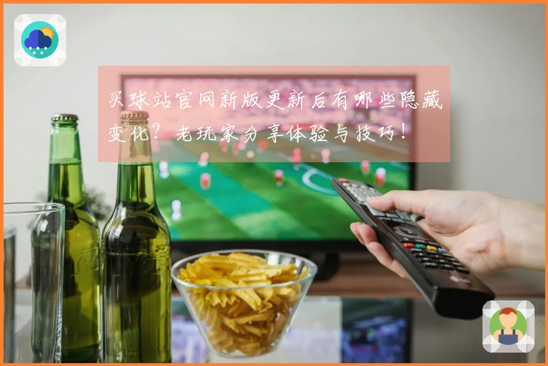 买球站官网新版更新后有哪些隐藏变化？老玩家分享体验与技巧！