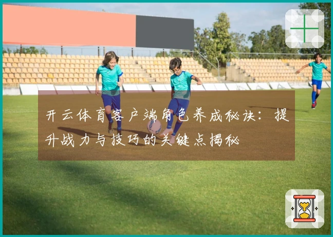 开云体育客户端角色养成秘诀：提升战力与技巧的关键点揭秘