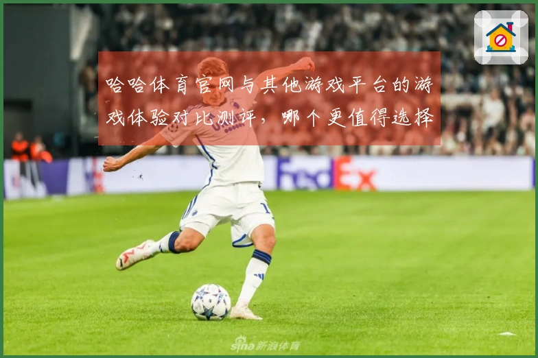 哈哈体育官网与其他游戏平台的游戏体验对比测评，哪个更值得选择？