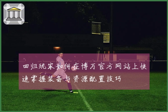 回归玩家如何在博万官方网站上快速掌握装备与资源配置技巧