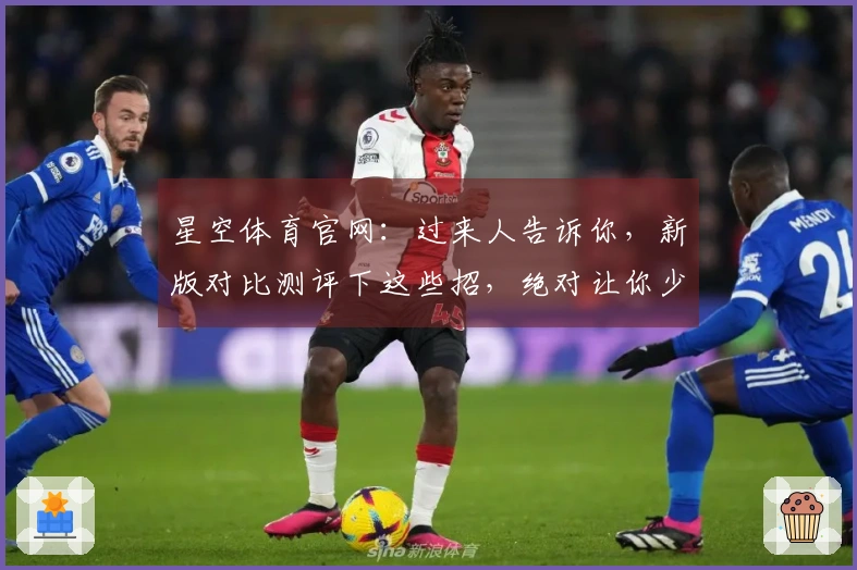 星空体育官网：过来人告诉你，新版对比测评下这些招，绝对让你少走弯路！