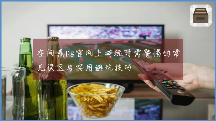 在问鼎pg官网上游玩时需警惕的常见误区与实用避坑技巧