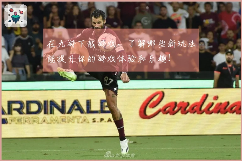 在九游下载游戏，了解哪些新玩法能提升你的游戏体验和乐趣！