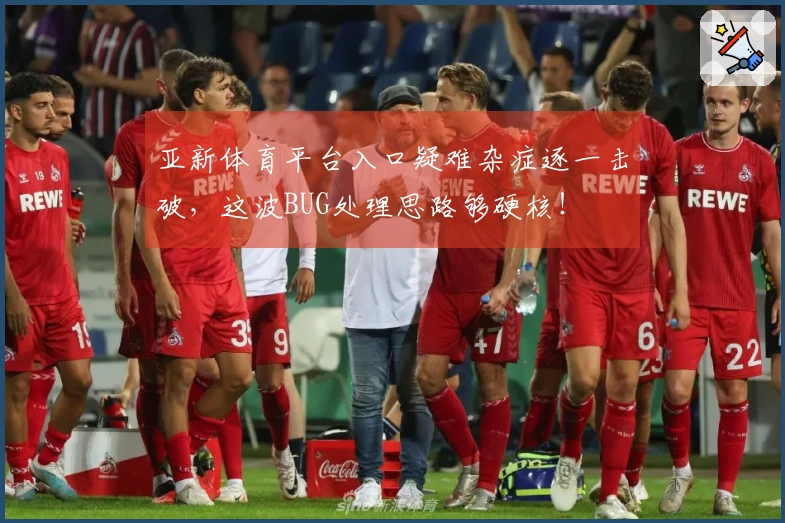 亚新体育平台入口疑难杂症逐一击破，这波BUG处理思路够硬核！