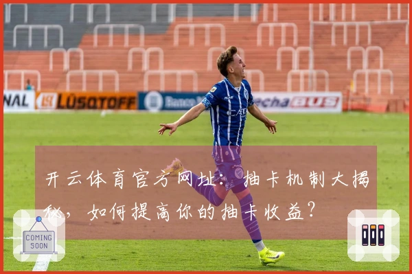 开云体育官方网址：抽卡机制大揭秘，如何提高你的抽卡收益？