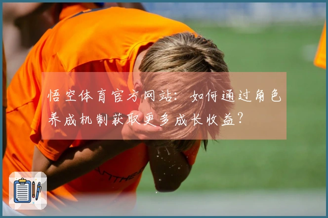 悟空体育官方网站：如何通过角色养成机制获取更多成长收益？